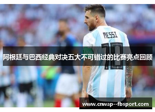 阿根廷与巴西经典对决五大不可错过的比赛亮点回顾