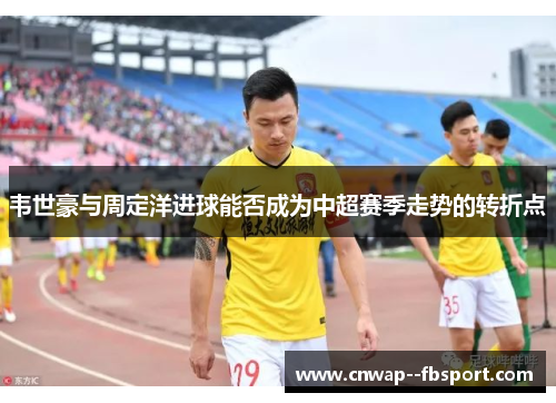 韦世豪与周定洋进球能否成为中超赛季走势的转折点