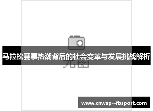 马拉松赛事热潮背后的社会变革与发展挑战解析