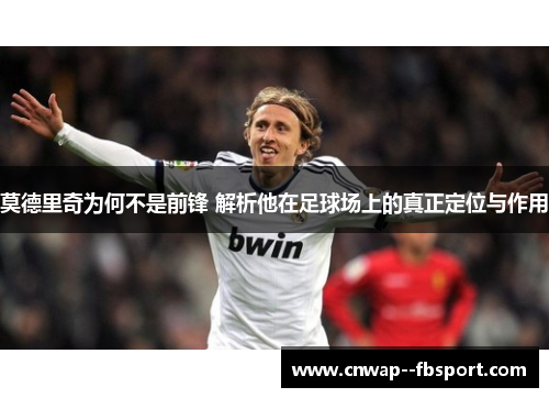 莫德里奇为何不是前锋 解析他在足球场上的真正定位与作用