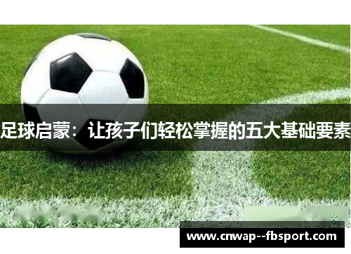 足球启蒙：让孩子们轻松掌握的五大基础要素