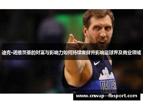 迪克·诺维茨基的财富与影响力如何持续发酵并影响篮球界及商业领域 迪克·诺维茨基的财富与影响力如何持续发酵并影响篮球界及商业领域