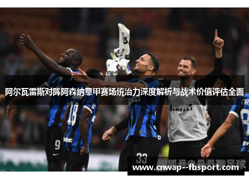 阿尔瓦雷斯对阵阿森纳意甲赛场统治力深度解析与战术价值评估全面 阿尔瓦雷斯对阵阿森纳意甲赛场统治力深度解析与战术价值评估全面