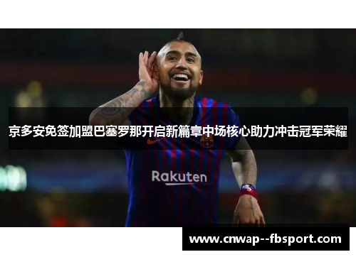 京多安免签加盟巴塞罗那开启新篇章中场核心助力冲击冠军荣耀 京多安免签加盟巴塞罗那开启新篇章中场核心助力冲击冠军荣耀