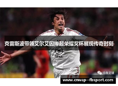 克雷斯波带领艾尔艾因捧起荣耀奖杯展现传奇时刻 克雷斯波带领艾尔艾因捧起荣耀奖杯展现传奇时刻