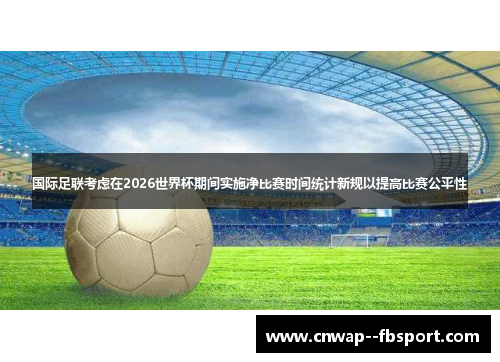国际足联考虑在2026世界杯期间实施净比赛时间统计新规以提高比赛公平性 国际足联考虑在2026世界杯期间实施净比赛时间统计新规以提高比赛公平性