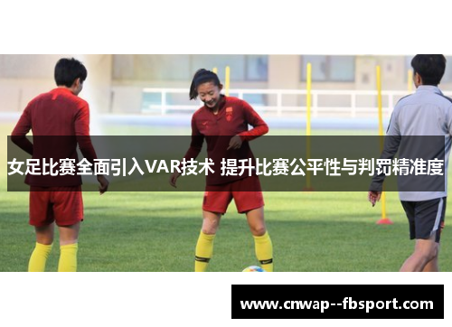 女足比赛全面引入VAR技术 提升比赛公平性与判罚精准度 女足比赛全面引入VAR技术 提升比赛公平性与判罚精准度