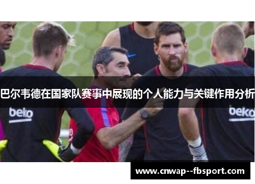 巴尔韦德在国家队赛事中展现的个人能力与关键作用分析 巴尔韦德在国家队赛事中展现的个人能力与关键作用分析