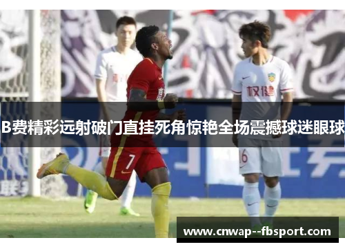 B费精彩远射破门直挂死角惊艳全场震撼球迷眼球