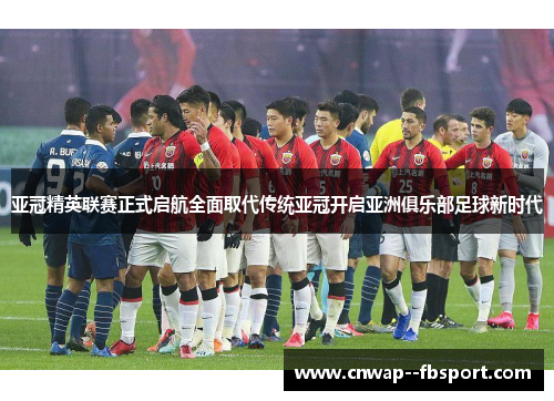 亚冠精英联赛正式启航全面取代传统亚冠开启亚洲俱乐部足球新时代