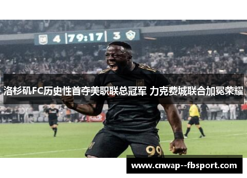 洛杉矶FC历史性首夺美职联总冠军 力克费城联合加冕荣耀 洛杉矶FC历史性首夺美职联总冠军 力克费城联合加冕荣耀