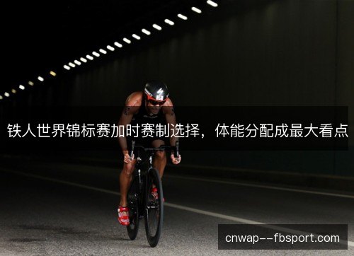 铁人世界锦标赛加时赛制选择，体能分配成最大看点